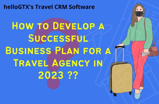 How to Develop a Successful Business Plan for a Travel Agency Using helloGTX’s Travel CRM Software in 2023?
